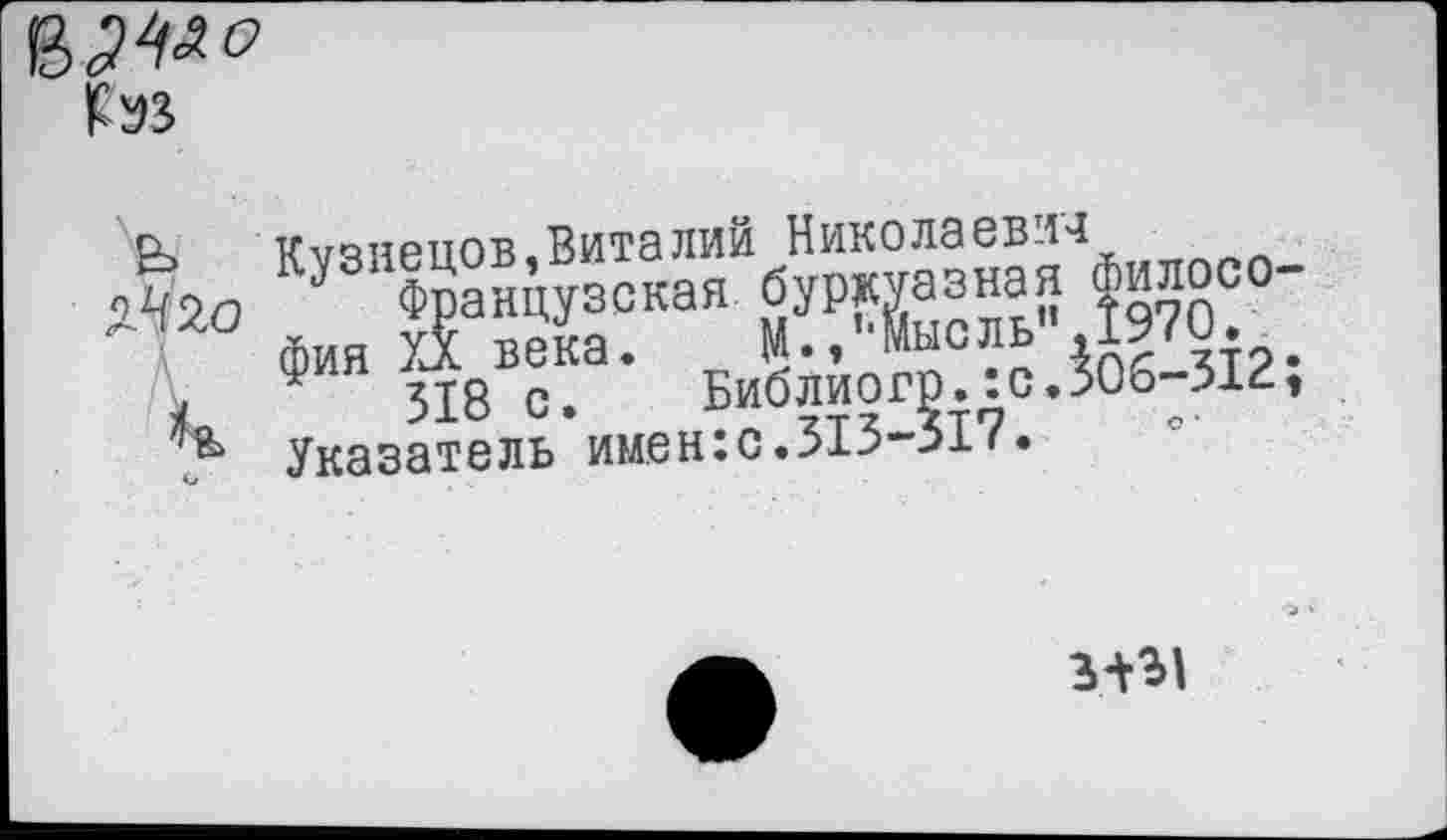 ﻿^3
Рц	Кузнецов.Виталии Николаевич ппп
Д2п У Французская буржуазная Филосо-Д фин А века. М..''Мысль" Д970..
я Ф 518 с. Библиогр..с.30о 31 , Указатель имение.515->1(•
3^31